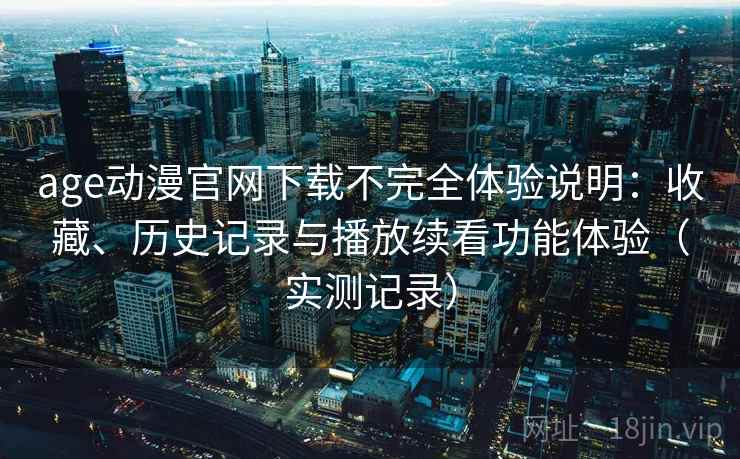 age动漫官网下载不完全体验说明：收藏、历史记录与播放续看功能体验（实测记录）