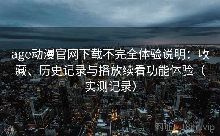 age动漫官网下载不完全体验说明：收藏、历史记录与播放续看功能体验（实测记录）