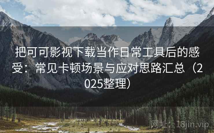 把可可影视下载当作日常工具后的感受：常见卡顿场景与应对思路汇总（2025整理）