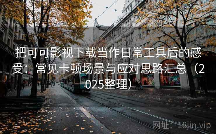 把可可影视下载当作日常工具后的感受：常见卡顿场景与应对思路汇总（2025整理）