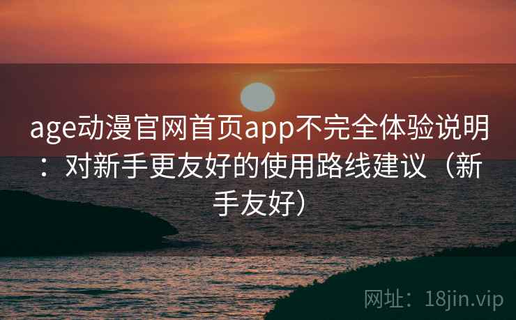 age动漫官网首页app不完全体验说明：对新手更友好的使用路线建议（新手友好）