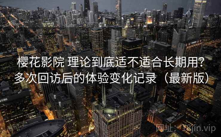 樱花影院 理论到底适不适合长期用？多次回访后的体验变化记录（最新版）