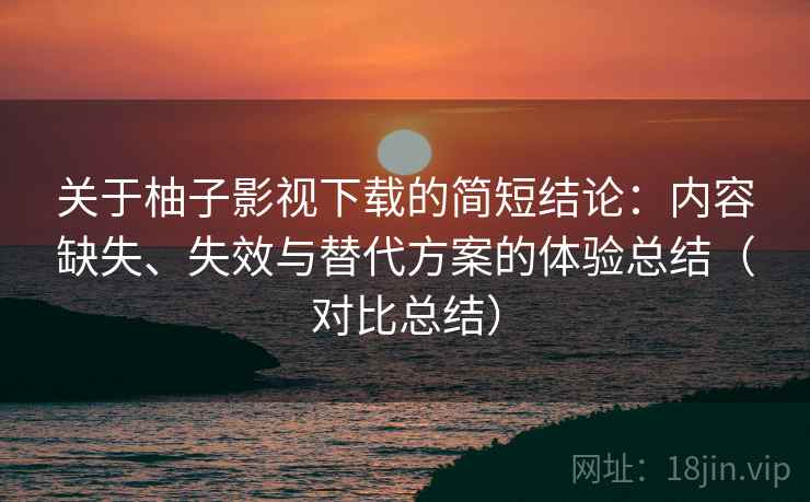 关于柚子影视下载的简短结论：内容缺失、失效与替代方案的体验总结（对比总结）