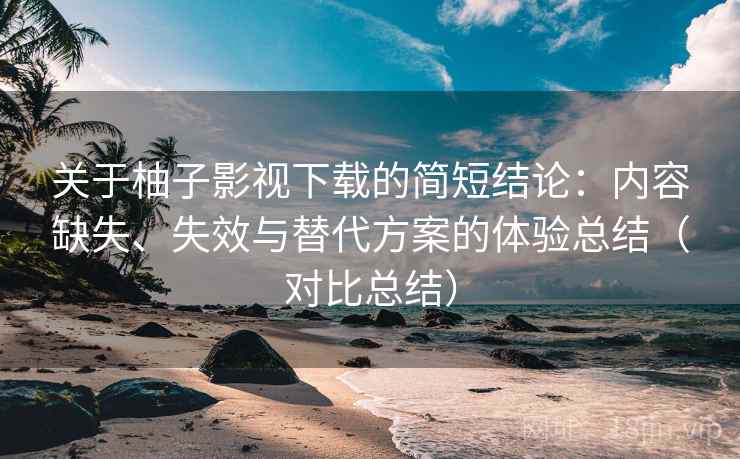 关于柚子影视下载的简短结论：内容缺失、失效与替代方案的体验总结（对比总结）