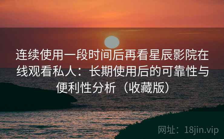 连续使用一段时间后再看星辰影院在线观看私人：长期使用后的可靠性与便利性分析（收藏版）