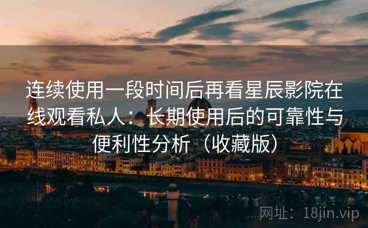 连续使用一段时间后再看星辰影院在线观看私人:长期使用后的可靠性与便利性分析(收藏版) 连续使用一段时间后再看星辰影院在线观看私人:长期使用后的可靠性与便利性分析(收藏版)