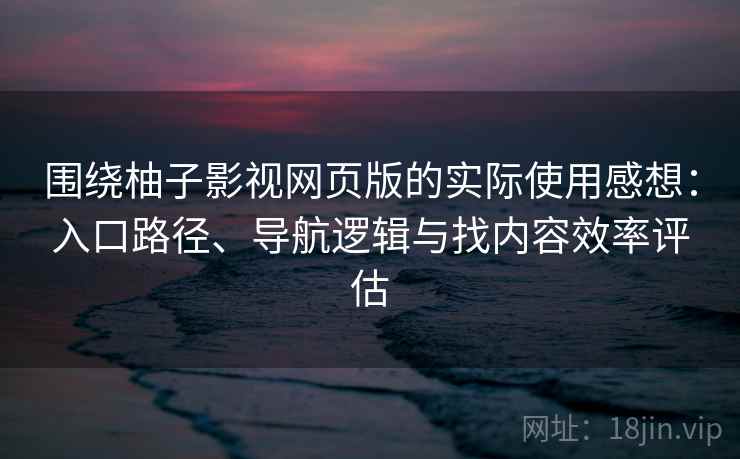 围绕柚子影视网页版的实际使用感想：入口路径、导航逻辑与找内容效率评估