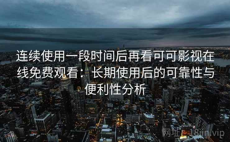 连续使用一段时间后再看可可影视在线免费观看：长期使用后的可靠性与便利性分析