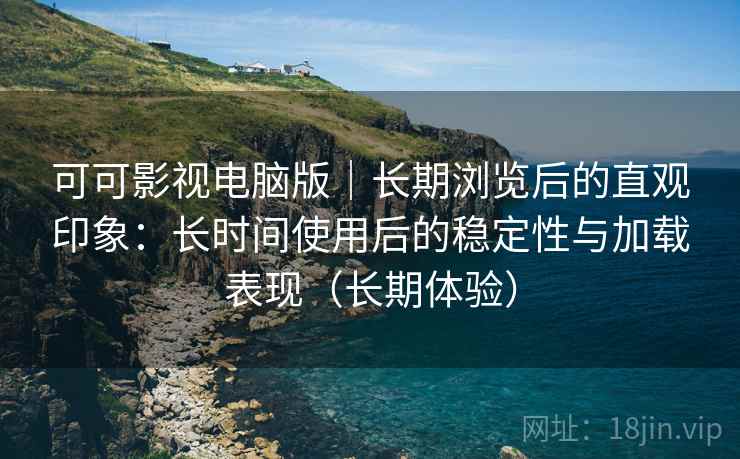 可可影视电脑版｜长期浏览后的直观印象：长时间使用后的稳定性与加载表现（长期体验）