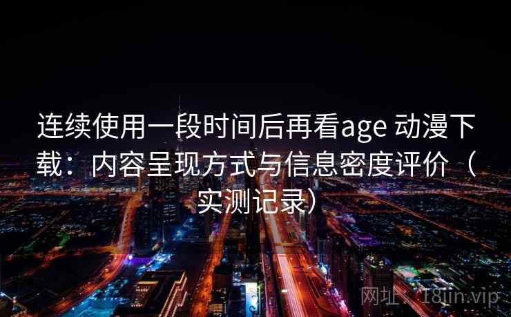 连续使用一段时间后再看age 动漫下载：内容呈现方式与信息密度评价（实测记录）