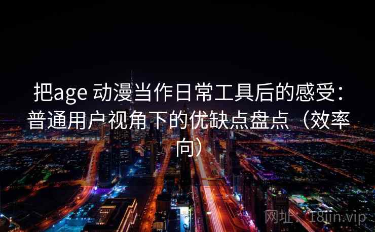 把age 动漫当作日常工具后的感受：普通用户视角下的优缺点盘点（效率向）