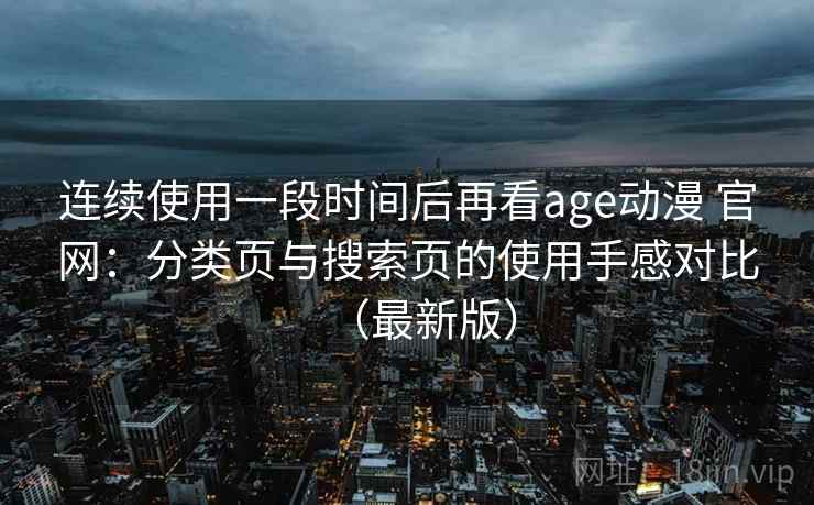 连续使用一段时间后再看age动漫 官网：分类页与搜索页的使用手感对比（最新版）