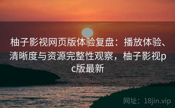 柚子影视网页版体验复盘:播放体验、清晰度与资源完整性观察,柚子影视pc版最新 柚子影视网页版体验复盘:播放体验、清晰度与资源完整性观察,柚子影视pc版最新