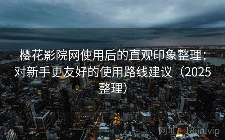 樱花影院网使用后的直观印象整理:对新手更友好的使用路线建议(2025整理) 樱花影院网使用后的直观印象整理:对新手更友好的使用路线建议(2025整理)
