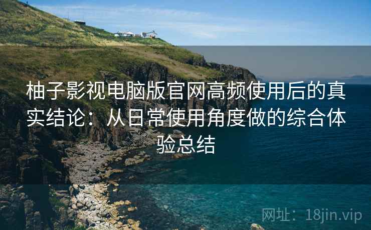 柚子影视电脑版官网高频使用后的真实结论:从日常使用角度做的综合体验总结 柚子影视电脑版官网高频使用后的真实结论:从日常使用角度做的综合体验总结