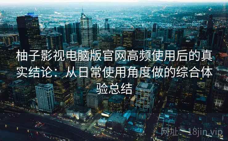 柚子影视电脑版官网高频使用后的真实结论：从日常使用角度做的综合体验总结