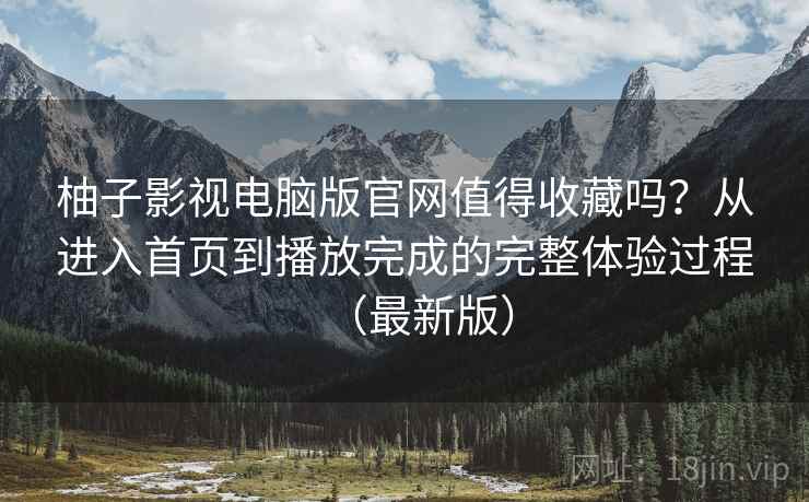 柚子影视电脑版官网值得收藏吗？从进入首页到播放完成的完整体验过程（最新版）