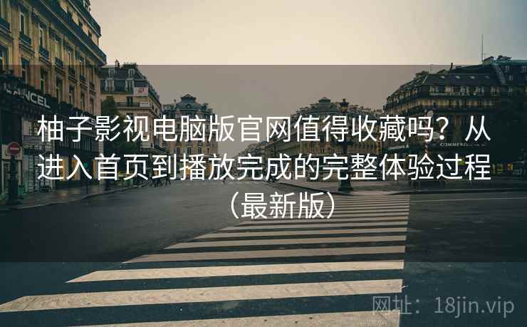 柚子影视电脑版官网值得收藏吗？从进入首页到播放完成的完整体验过程（最新版）