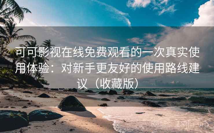 可可影视在线免费观看的一次真实使用体验：对新手更友好的使用路线建议（收藏版）
