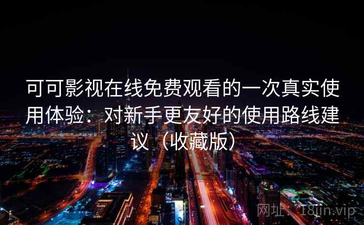 可可影视在线免费观看的一次真实使用体验:对新手更友好的使用路线建议(收藏版) 可可影视在线免费观看的一次真实使用体验:对新手更友好的使用路线建议(收藏版)