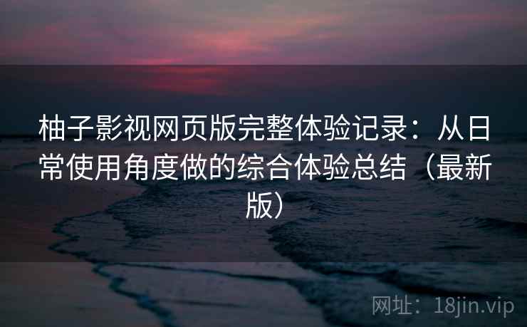 柚子影视网页版完整体验记录：从日常使用角度做的综合体验总结（最新版）