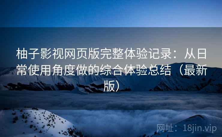 柚子影视网页版完整体验记录:从日常使用角度做的综合体验总结(最新版) 柚子影视网页版完整体验记录:从日常使用角度做的综合体验总结(最新版)