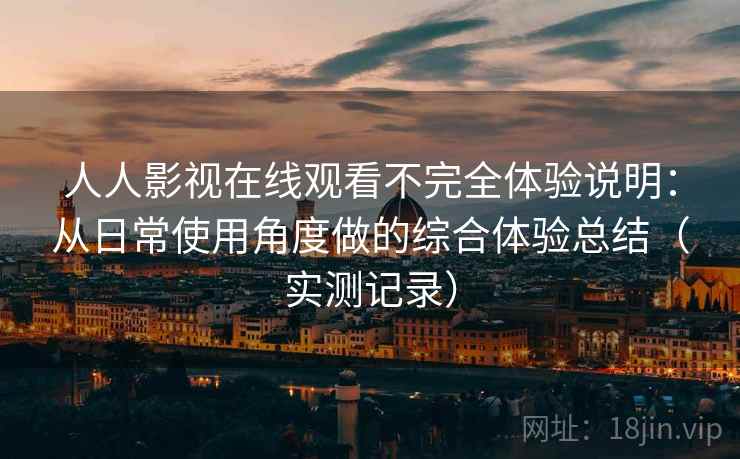 人人影视在线观看不完全体验说明：从日常使用角度做的综合体验总结（实测记录）