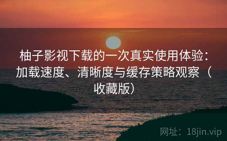 柚子影视下载的一次真实使用体验：加载速度、清晰度与缓存策略观察（收藏版）