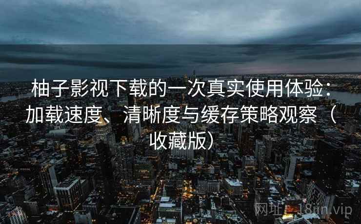 柚子影视下载的一次真实使用体验：加载速度、清晰度与缓存策略观察（收藏版）