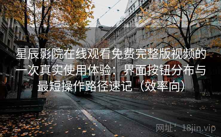 星辰影院在线观看免费完整版视频的一次真实使用体验:界面按钮分布与最短操作路径速记(效率向) 星辰影院在线观看免费完整版视频的一次真实使用体验:界面按钮分布与最短操作路径速记(效率向)
