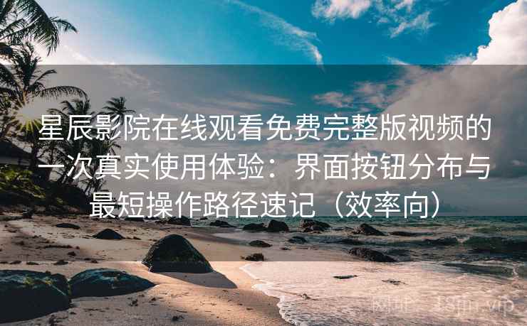 星辰影院在线观看免费完整版视频的一次真实使用体验：界面按钮分布与最短操作路径速记（效率向）