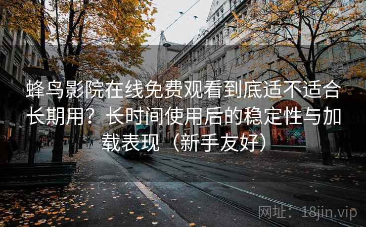 蜂鸟影院在线免费观看到底适不适合长期用?长时间使用后的稳定性与加载表现(新手友好) 蜂鸟影院在线免费观看到底适不适合长期用?长时间使用后的稳定性与加载表现(新手友好)