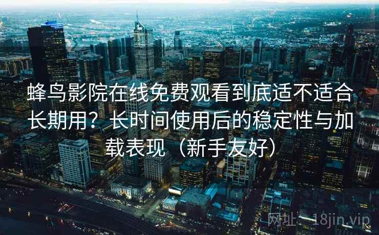 蜂鸟影院在线免费观看到底适不适合长期用？长时间使用后的稳定性与加载表现（新手友好）