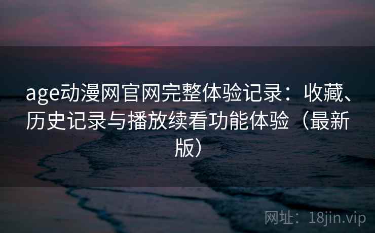 age动漫网官网完整体验记录:收藏、历史记录与播放续看功能体验(最新版) age动漫网官网完整体验记录:收藏、历史记录与播放续看功能体验(最新版)