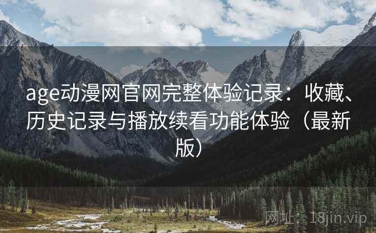 age动漫网官网完整体验记录：收藏、历史记录与播放续看功能体验（最新版）