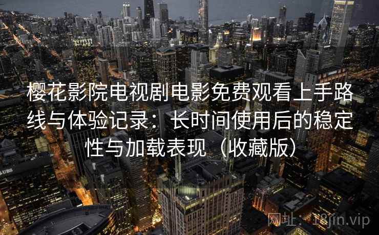 樱花影院电视剧电影免费观看上手路线与体验记录：长时间使用后的稳定性与加载表现（收藏版）
