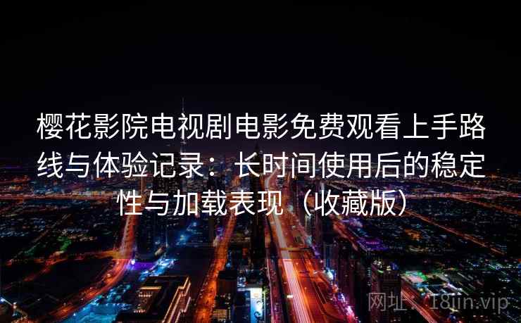 樱花影院电视剧电影免费观看上手路线与体验记录：长时间使用后的稳定性与加载表现（收藏版）