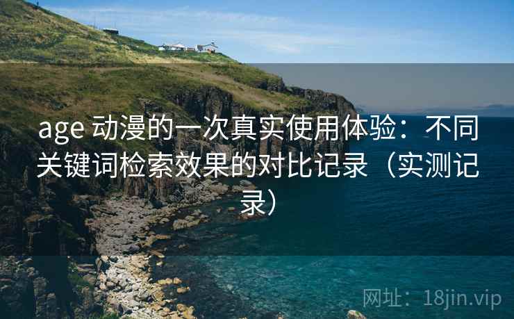 age 动漫的一次真实使用体验：不同关键词检索效果的对比记录（实测记录）
