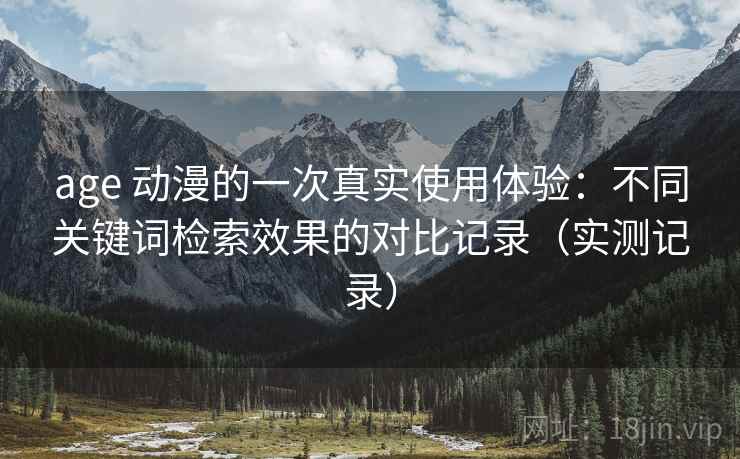 age 动漫的一次真实使用体验：不同关键词检索效果的对比记录（实测记录）