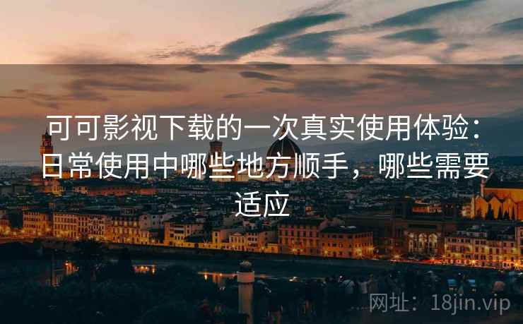 可可影视下载的一次真实使用体验：日常使用中哪些地方顺手，哪些需要适应