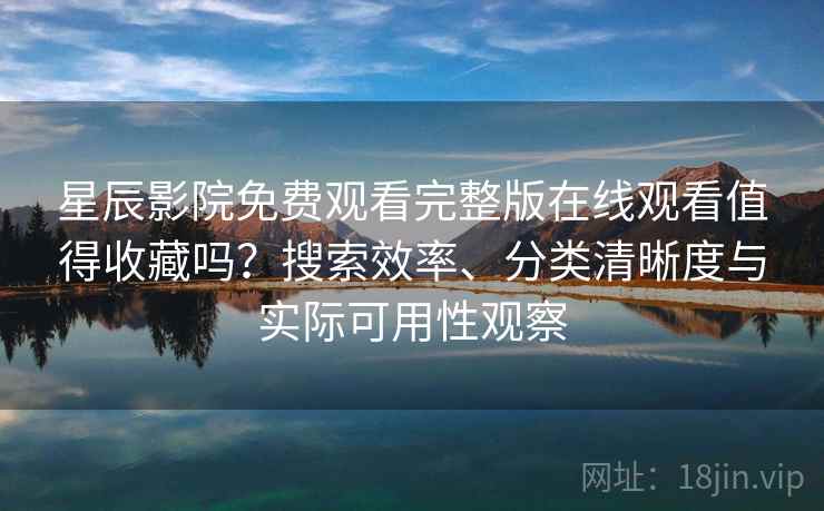星辰影院免费观看完整版在线观看值得收藏吗？搜索效率、分类清晰度与实际可用性观察
