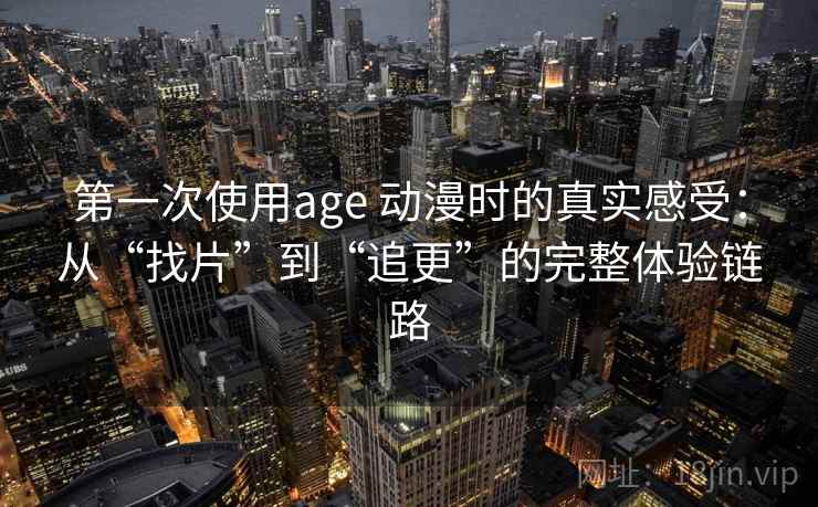 第一次使用age 动漫时的真实感受：从“找片”到“追更”的完整体验链路