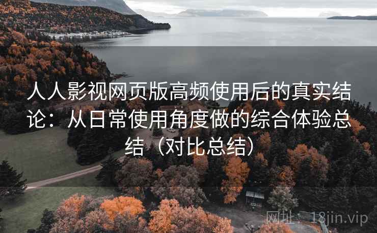 人人影视网页版高频使用后的真实结论:从日常使用角度做的综合体验总结(对比总结) 人人影视网页版高频使用后的真实结论:从日常使用角度做的综合体验总结(对比总结)