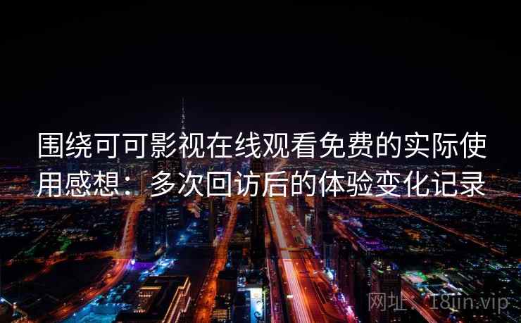 围绕可可影视在线观看免费的实际使用感想：多次回访后的体验变化记录