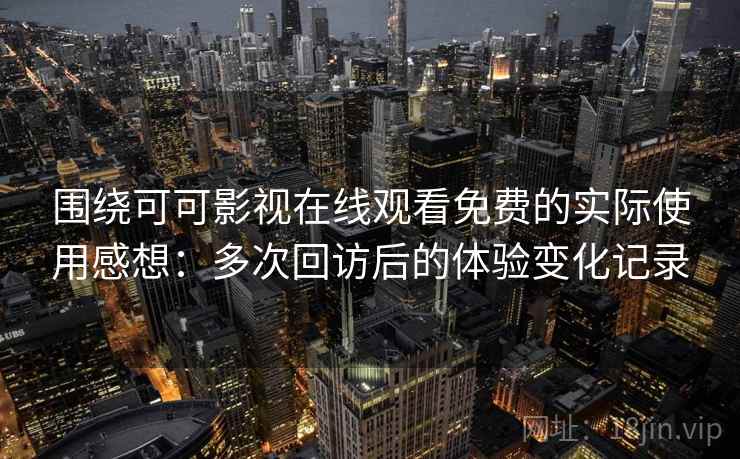 围绕可可影视在线观看免费的实际使用感想：多次回访后的体验变化记录