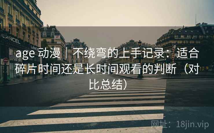age 动漫｜不绕弯的上手记录：适合碎片时间还是长时间观看的判断（对比总结）