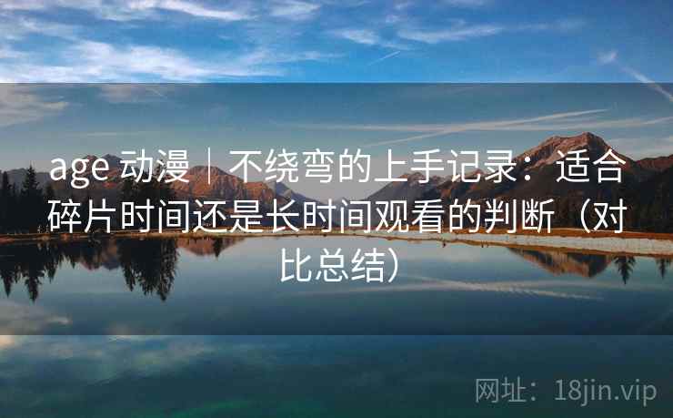 age 动漫|不绕弯的上手记录:适合碎片时间还是长时间观看的判断(对比总结) age 动漫|不绕弯的上手记录:适合碎片时间还是长时间观看的判断(对比总结)