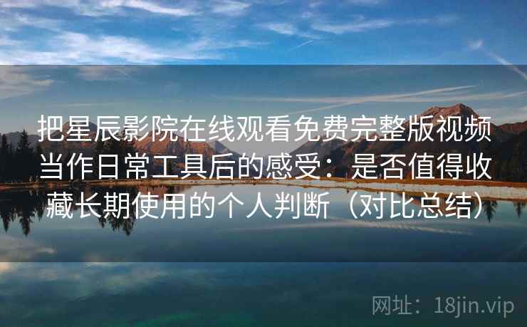 把星辰影院在线观看免费完整版视频当作日常工具后的感受：是否值得收藏长期使用的个人判断（对比总结）