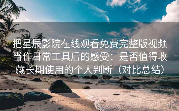 把星辰影院在线观看免费完整版视频当作日常工具后的感受：是否值得收藏长期使用的个人判断（对比总结）