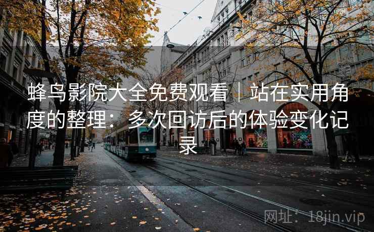 蜂鸟影院大全免费观看｜站在实用角度的整理：多次回访后的体验变化记录
